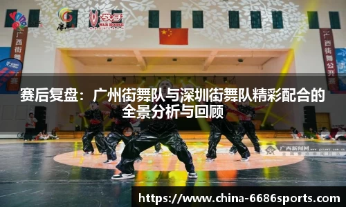 赛后复盘：广州街舞队与深圳街舞队精彩配合的全景分析与回顾
