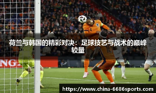 荷兰与韩国的精彩对决：足球技艺与战术的巅峰较量